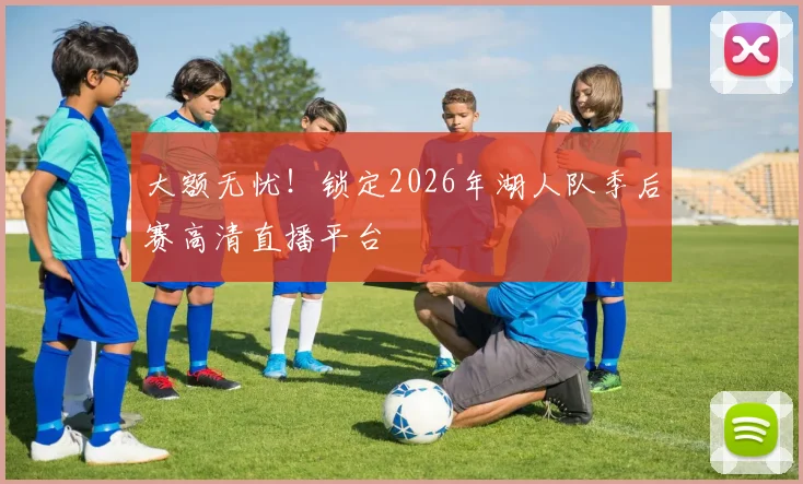 大额无忧!锁定2026年湖人队季后赛高清直播平台