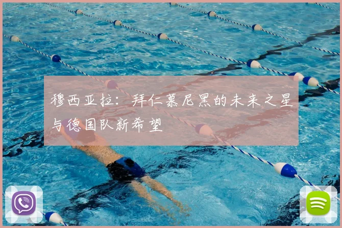 穆西亚拉:拜仁慕尼黑的未来之星与德国队新希望