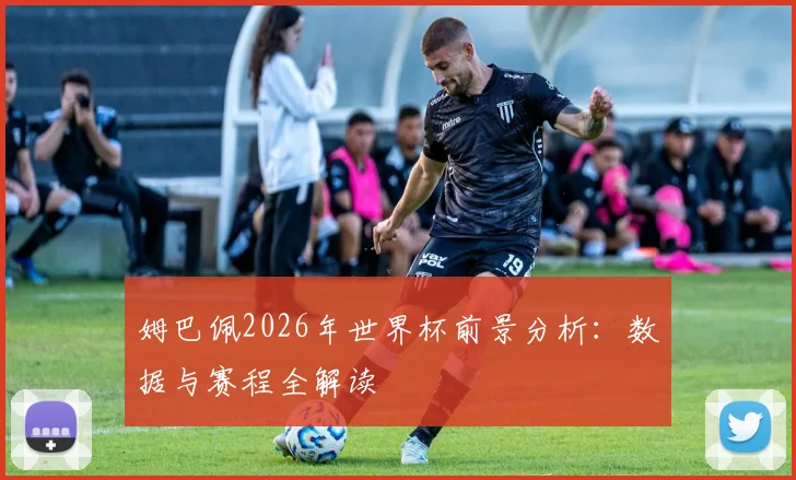 姆巴佩2026年世界杯前景分析：数据与赛程全解读