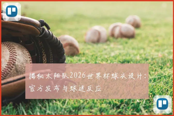 揭秘太阳队2026世界杯球衣设计:官方发布与球迷反应