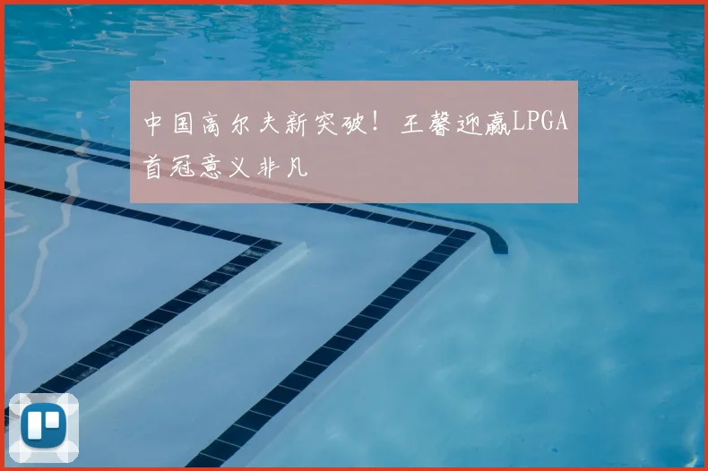 中国高尔夫新突破!王馨迎赢LPGA首冠意义非凡