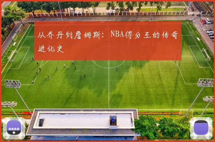 从乔丹到詹姆斯:NBA得分王的传奇进化史