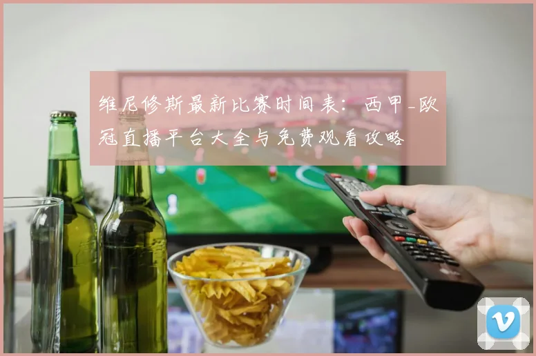 维尼修斯最新比赛时间表：西甲_欧冠直播平台大全与免费观看攻略