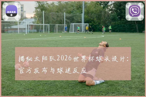 揭秘太阳队2026世界杯球衣设计：官方发布与球迷反应