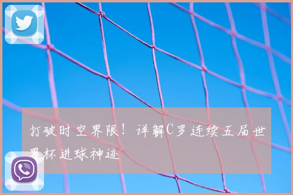 打破时空界限!详解C罗连续五届世界杯进球神迹