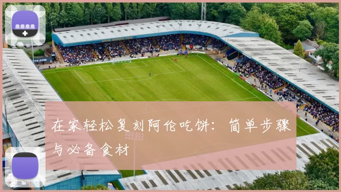 在家轻松复刻阿伦吃饼：简单步骤与必备食材