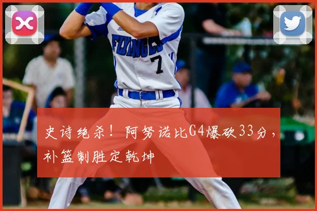史诗绝杀!阿努诺比G4爆砍33分,补篮制胜定乾坤