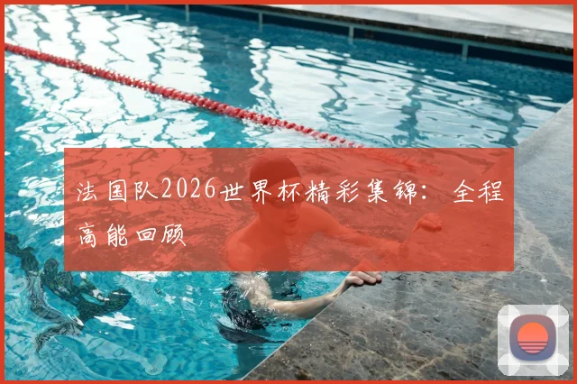 法国队2026世界杯精彩集锦:全程高能回顾