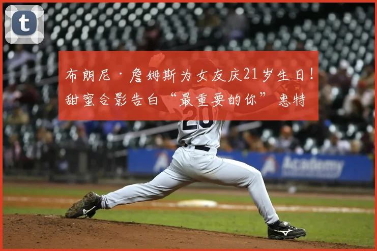 布朗尼·詹姆斯为女友庆21岁生日!甜蜜合影告白“最重要的你”惠特菲尔德