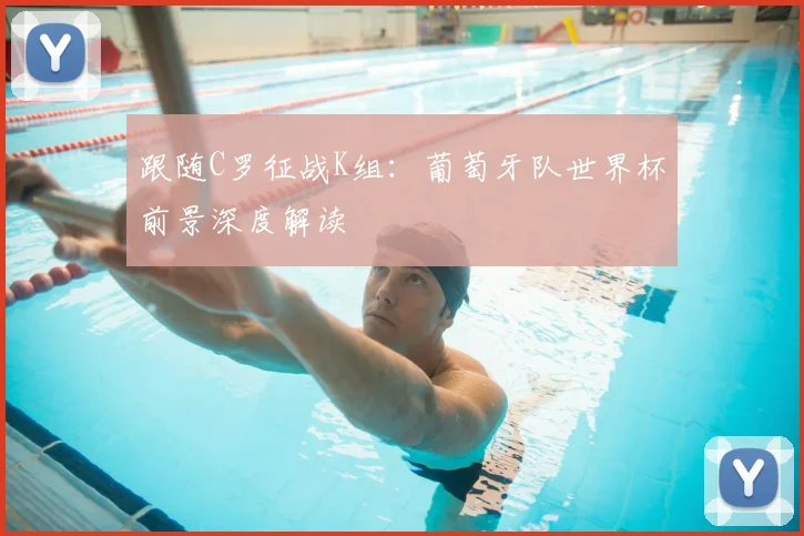 跟随C罗征战K组:葡萄牙队世界杯前景深度解读