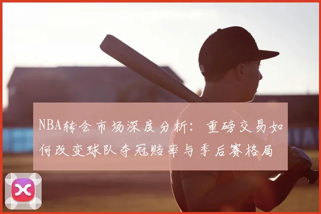 NBA转会市场深度分析:重磅交易如何改变球队夺冠赔率与季后赛格局