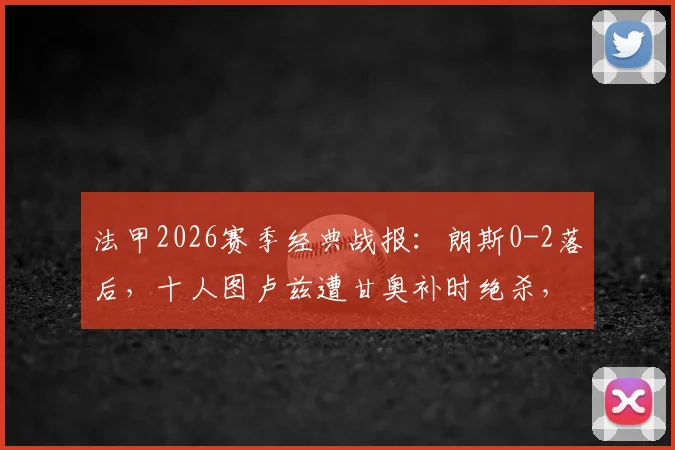 法甲2026赛季经典战报:朗斯0-2落后,十人图卢兹遭甘奥补时绝杀,3-2惊天逆转全解析