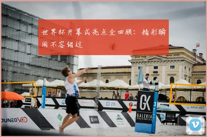 世界杯开幕式亮点全回顾:精彩瞬间不容错过