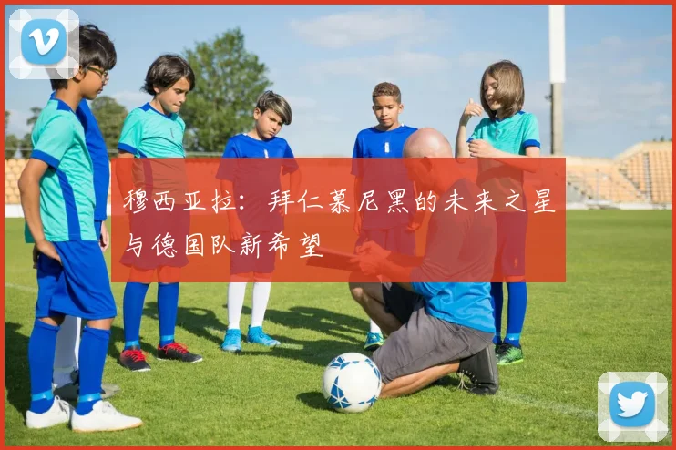 穆西亚拉:拜仁慕尼黑的未来之星与德国队新希望