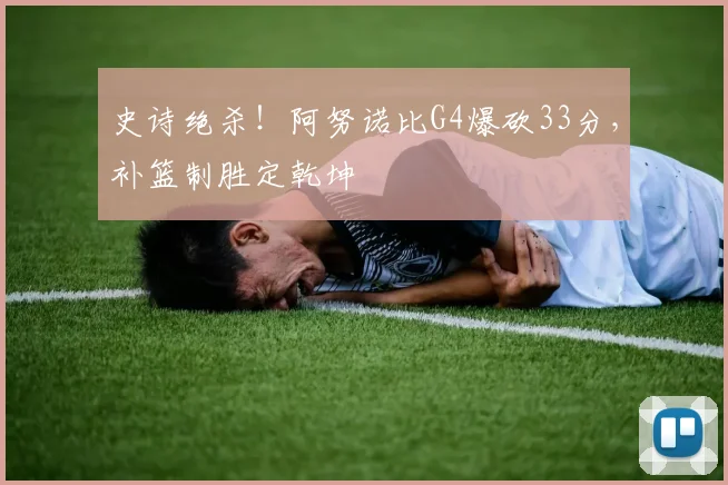 史诗绝杀!阿努诺比G4爆砍33分,补篮制胜定乾坤