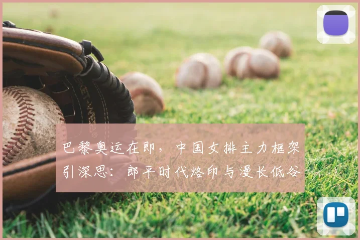 巴黎奥运在即，中国女排主力框架引深思：郎平时代烙印与漫长低谷期