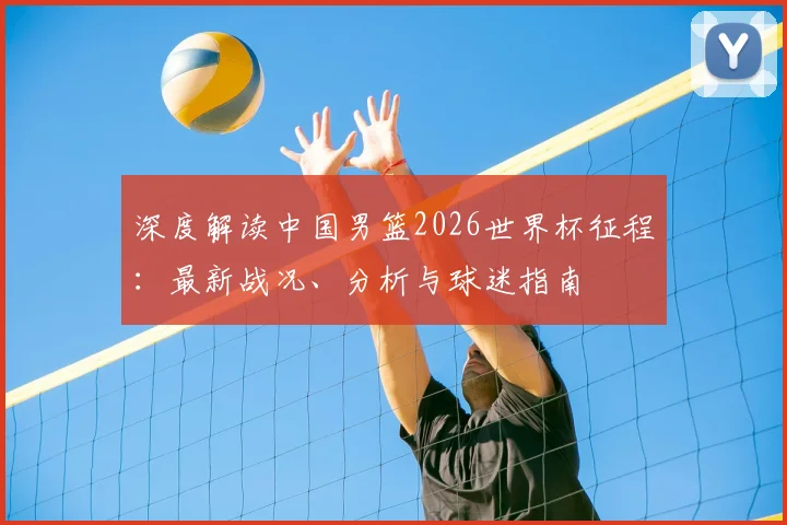 深度解读中国男篮2026世界杯征程:最新战况、分析与球迷指南