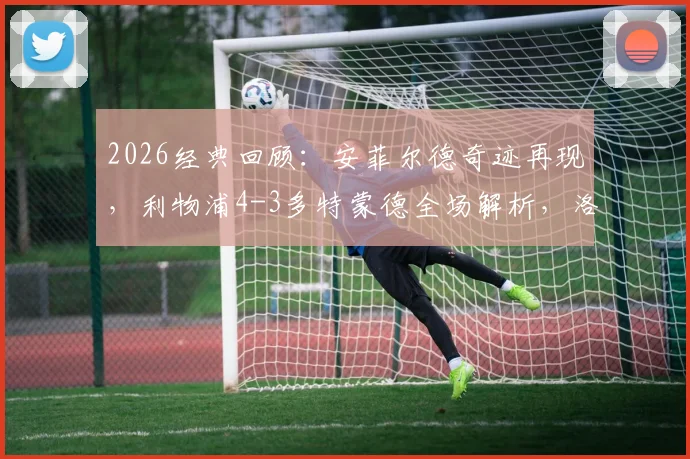 2026经典回顾:安菲尔德奇迹再现,利物浦4-3多特蒙德全场解析,洛夫伦头球绝杀完整录像及进球集锦