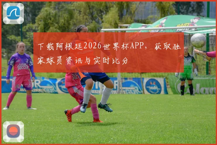 下载阿根廷2026世界杯APP,获取独家球员资讯与实时比分