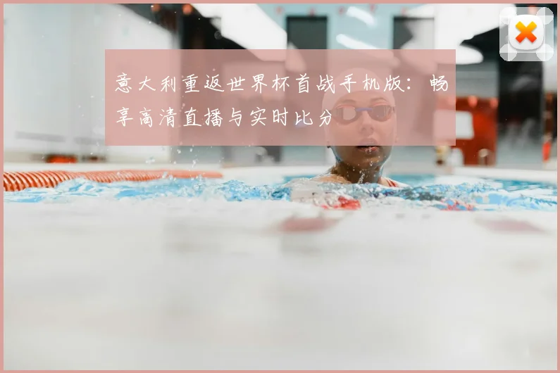 意大利重返世界杯首战手机版:畅享高清直播与实时比分
