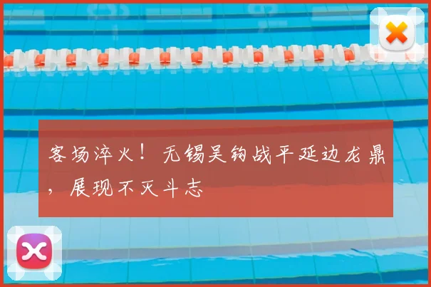客场淬火!无锡吴钩战平延边龙鼎,展现不灭斗志