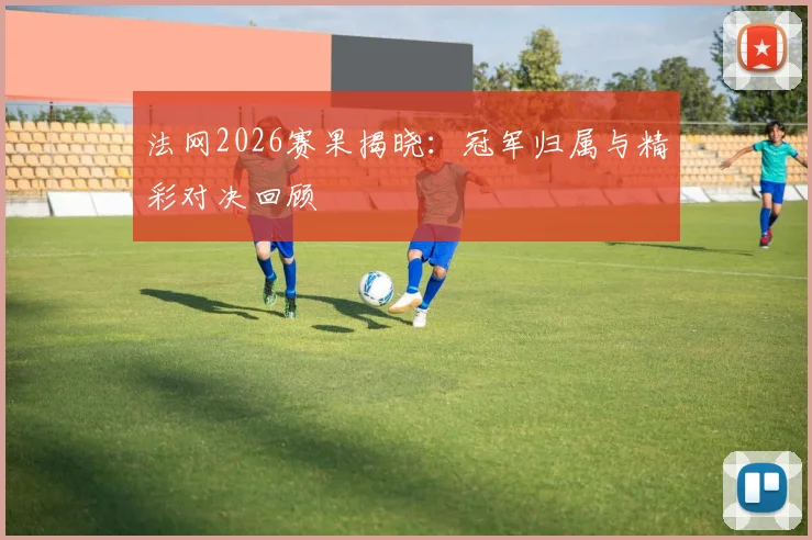 法网2026赛果揭晓:冠军归属与精彩对决回顾