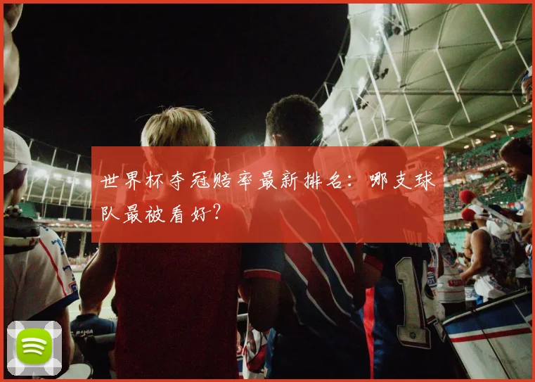 世界杯夺冠赔率最新排名:哪支球队最被看好?