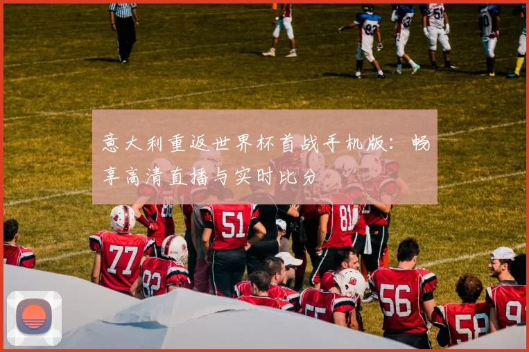 意大利重返世界杯首战手机版：畅享高清直播与实时比分