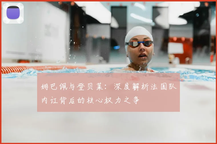 姆巴佩与登贝莱:深度解析法国队内讧背后的核心权力之争