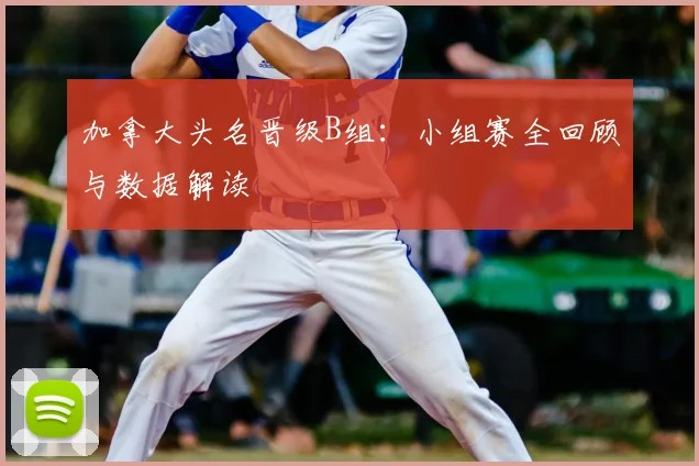 加拿大头名晋级B组:小组赛全回顾与数据解读