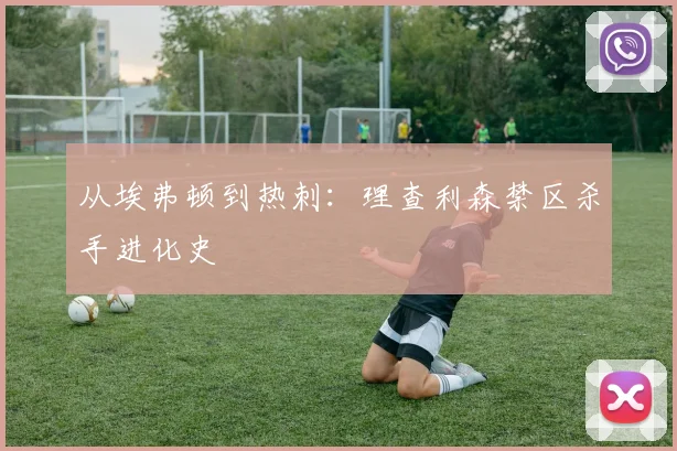从埃弗顿到热刺：理查利森禁区杀手进化史