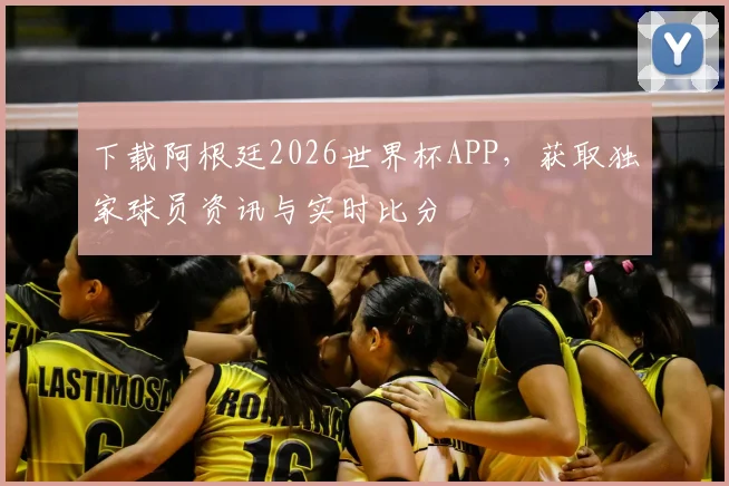 下载阿根廷2026世界杯APP，获取独家球员资讯与实时比分
