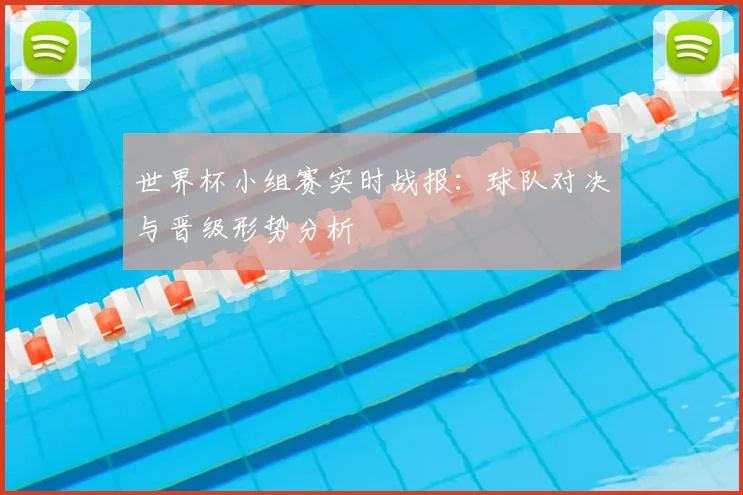 世界杯小组赛实时战报:球队对决与晋级形势分析