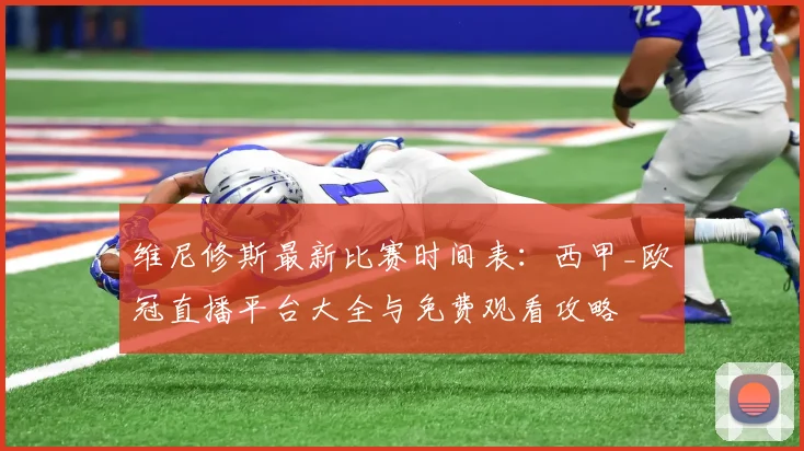 维尼修斯最新比赛时间表:西甲_欧冠直播平台大全与免费观看攻略