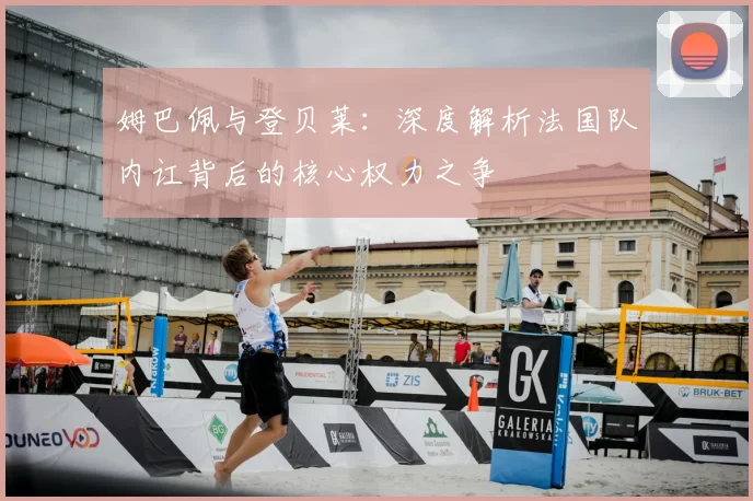 姆巴佩与登贝莱:深度解析法国队内讧背后的核心权力之争