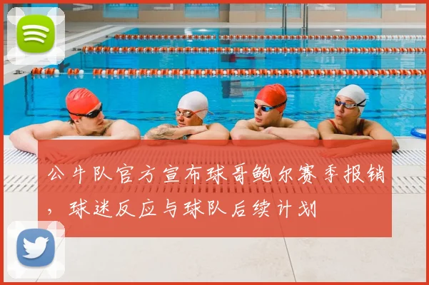 公牛队官方宣布球哥鲍尔赛季报销,球迷反应与球队后续计划