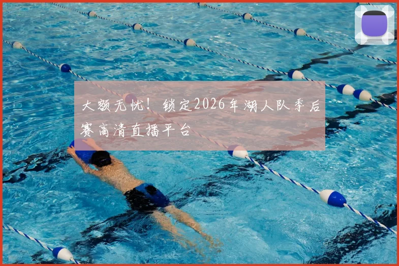 大额无忧!锁定2026年湖人队季后赛高清直播平台
