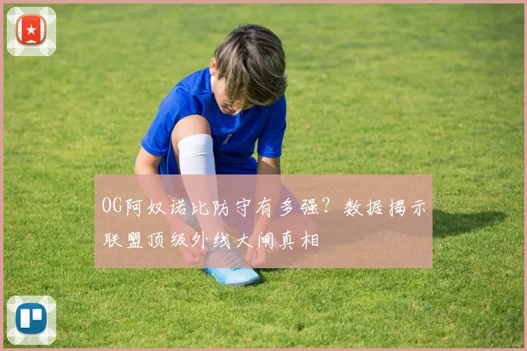OG阿奴诺比防守有多强?数据揭示联盟顶级外线大闸真相