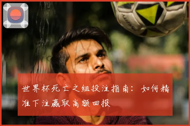 世界杯死亡之组投注指南：如何精准下注赢取高额回报